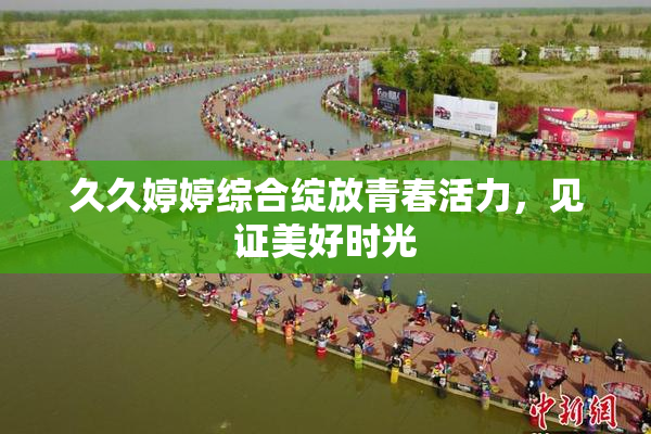 久久婷婷综合绽放青春活力，见证美好时光