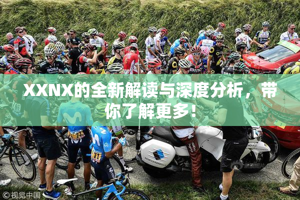 XXNX的全新解读与深度分析，带你了解更多！