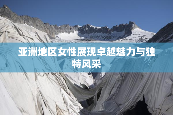 亚洲地区女性展现卓越魅力与独特风采