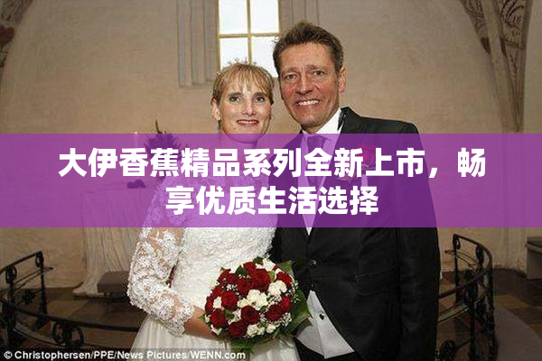 大伊香蕉精品系列全新上市，畅享优质生活选择
