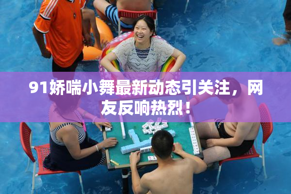 91娇喘小舞最新动态引关注，网友反响热烈！