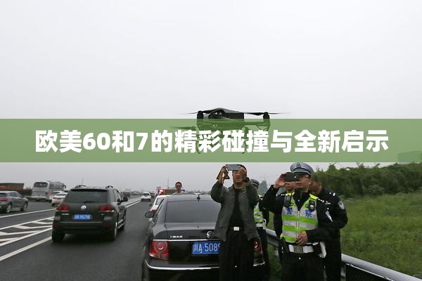 欧美60和7的精彩碰撞与全新启示