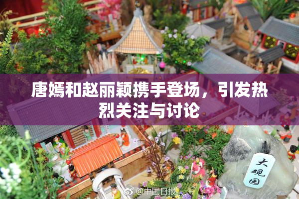 唐嫣和赵丽颖携手登场，引发热烈关注与讨论