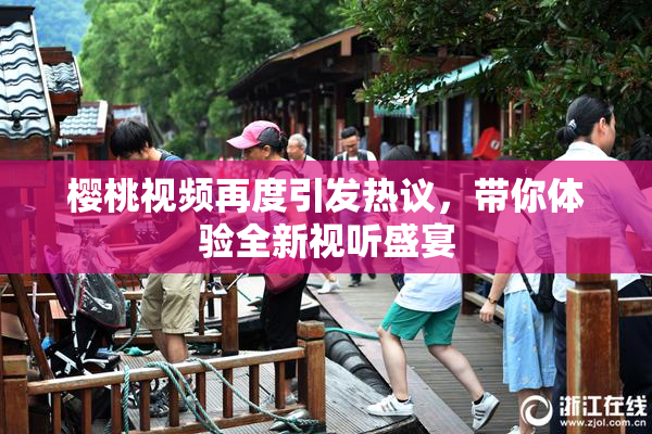 樱桃视频再度引发热议，带你体验全新视听盛宴