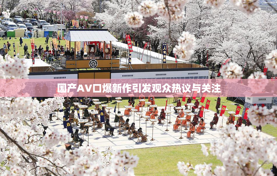 国产AV口爆新作引发观众热议与关注
