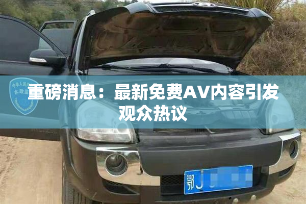 重磅消息：最新免费AV内容引发观众热议