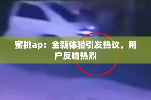 蜜桃ap：全新体验引发热议，用户反响热烈
