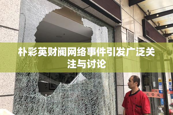 朴彩英财阀网络事件引发广泛关注与讨论