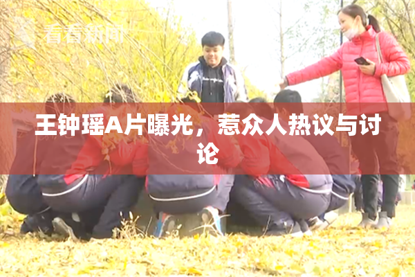 王钟瑶A片曝光，惹众人热议与讨论