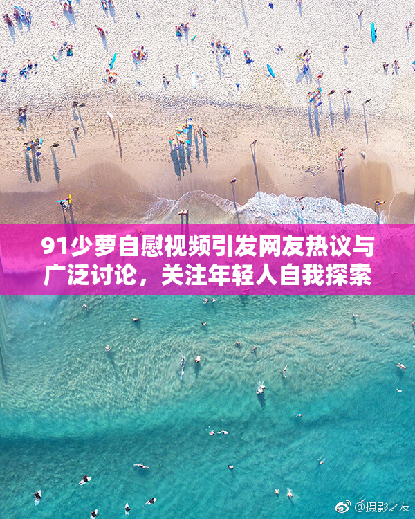 91少萝自慰视频引发网友热议与广泛讨论，关注年轻人自我探索
