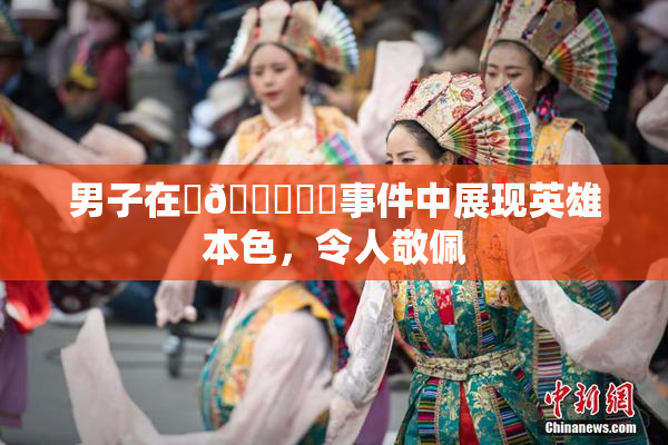 男子在‌🍌❌‌事件中展现英雄本色，令人敬佩