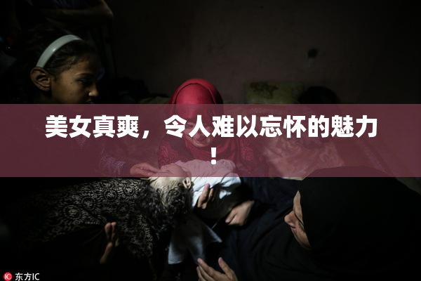美女真爽，令人难以忘怀的魅力！