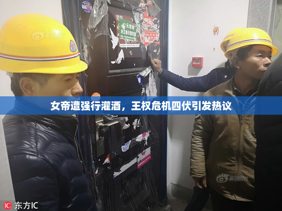 女帝遭强行灌酒，王权危机四伏引发热议