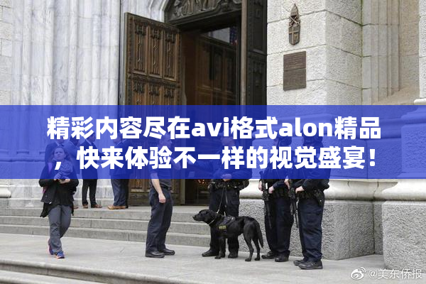 精彩内容尽在avi格式alon精品，快来体验不一样的视觉盛宴！