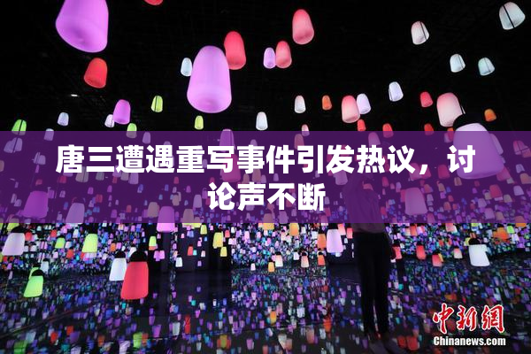 唐三遭遇重写事件引发热议，讨论声不断