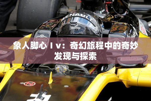 象人脚心Ⅰv：奇幻旅程中的奇妙发现与探索
