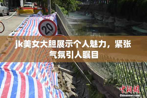 jk美女大胆展示个人魅力，紧张气氛引人瞩目