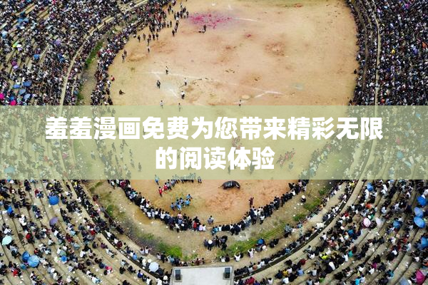 羞羞漫画免费为您带来精彩无限的阅读体验