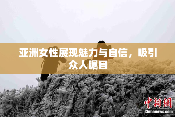亚洲女性展现魅力与自信，吸引众人瞩目