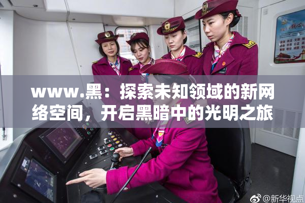 www.黑：探索未知领域的新网络空间，开启黑暗中的光明之旅