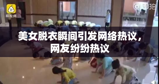 美女脱衣瞬间引发网络热议，网友纷纷热议