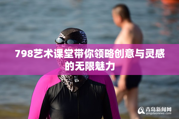 798艺术课堂带你领略创意与灵感的无限魅力