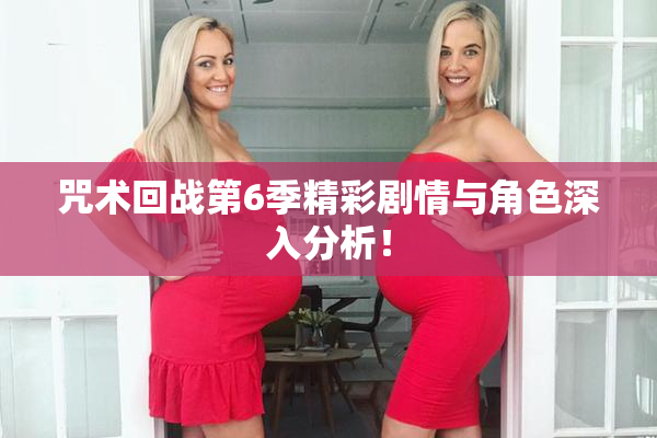 咒术回战第6季精彩剧情与角色深入分析！