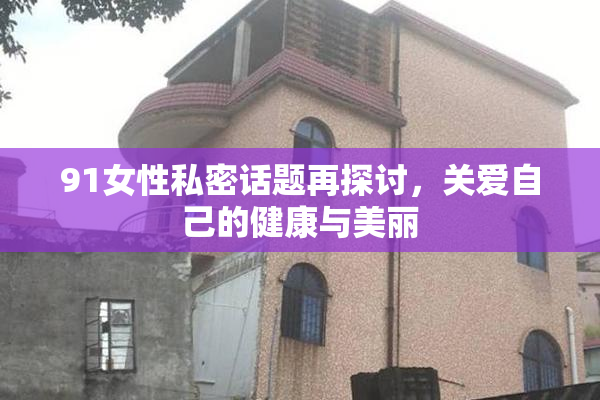 91女性私密话题再探讨，关爱自己的健康与美丽