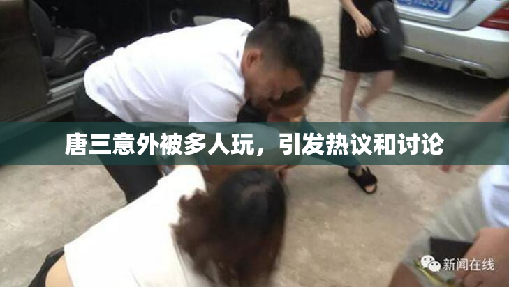 唐三意外被多人玩，引发热议和讨论