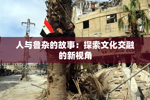 人与鲁杂的故事：探索文化交融的新视角