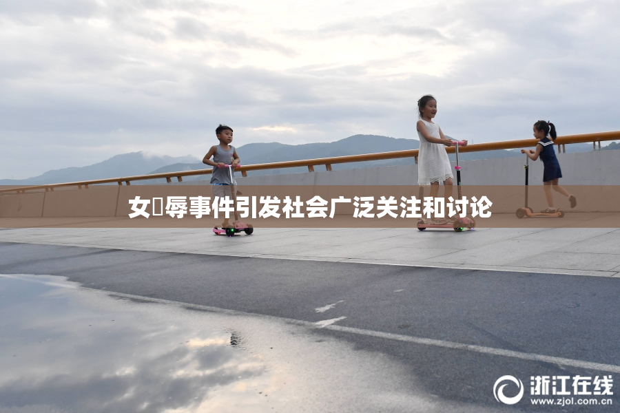 女婬辱事件引发社会广泛关注和讨论
