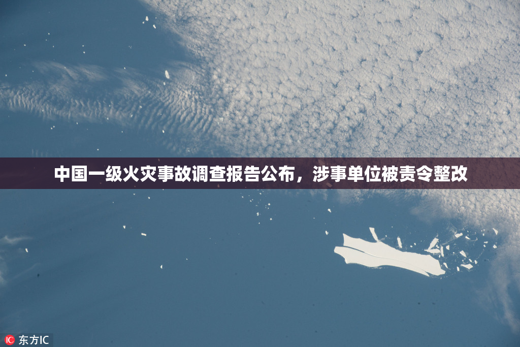 中国一级火灾事故调查报告公布，涉事单位被责令整改