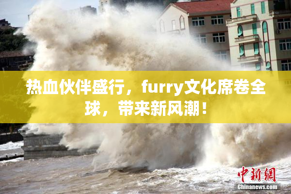 热血伙伴盛行，furry文化席卷全球，带来新风潮！