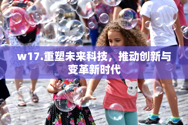 w17.重塑未来科技，推动创新与变革新时代