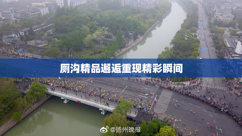 厕沟精品邂逅重现精彩瞬间