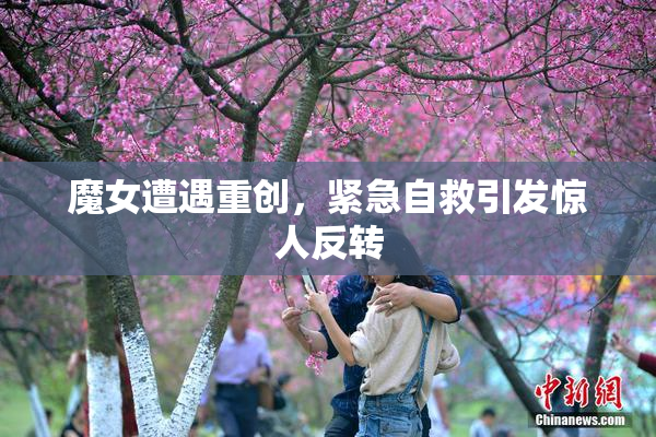 魔女遭遇重创，紧急自救引发惊人反转
