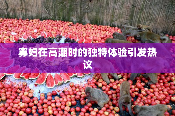 寡妇在高潮时的独特体验引发热议