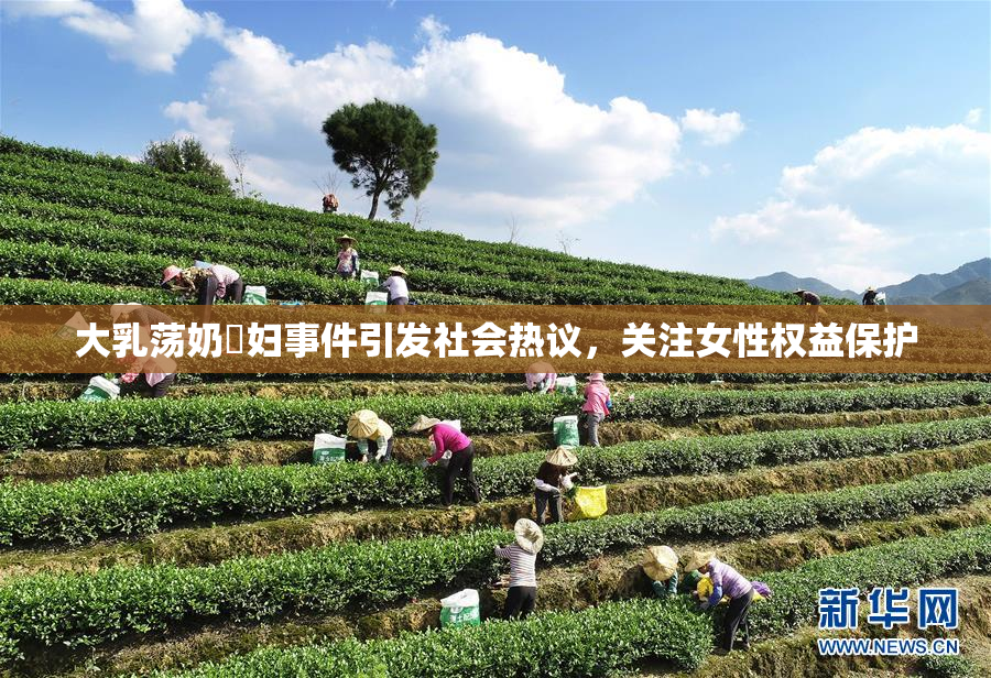 大乳荡奶婬妇事件引发社会热议，关注女性权益保护