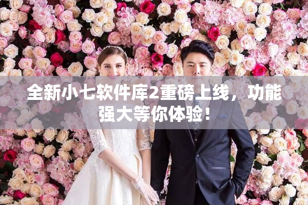 全新小七软件库2重磅上线，功能强大等你体验！
