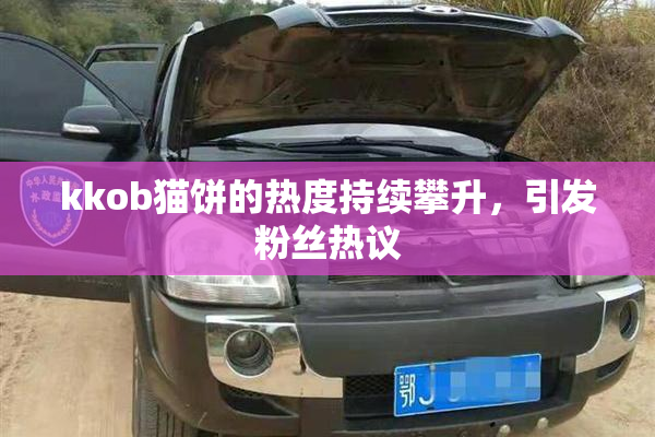 kkob猫饼的热度持续攀升，引发粉丝热议