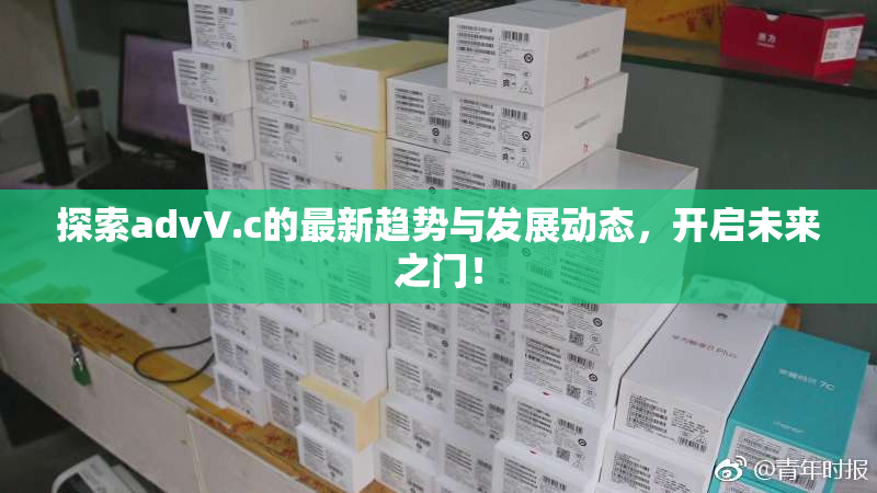 探索advV.c的最新趋势与发展动态，开启未来之门！