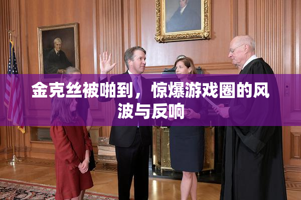 金克丝被啪到，惊爆游戏圈的风波与反响