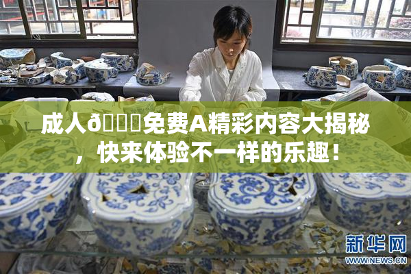 成人🔞免费A精彩内容大揭秘，快来体验不一样的乐趣！