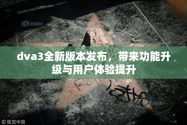 dva3全新版本发布，带来功能升级与用户体验提升