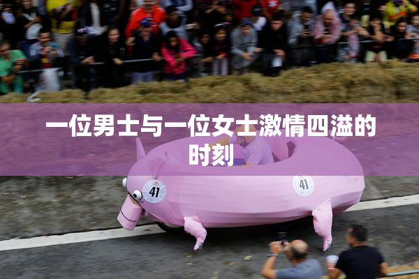 一位男士与一位女士激情四溢的时刻