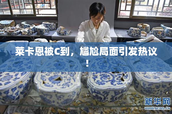 莱卡恩被C到，尴尬局面引发热议！