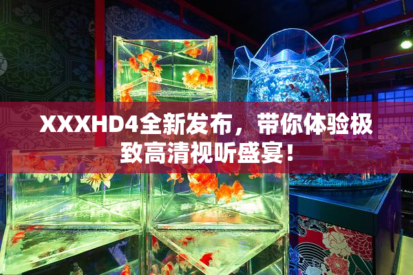 XXXHD4全新发布，带你体验极致高清视听盛宴！