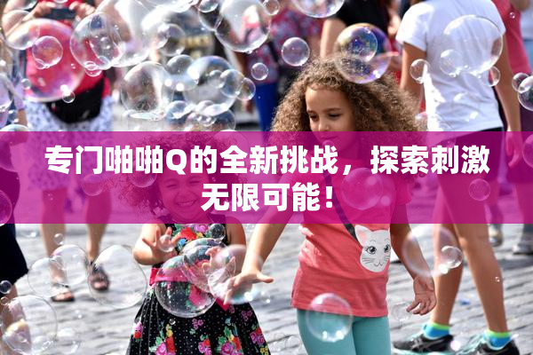 专门啪啪Q的全新挑战，探索刺激无限可能！