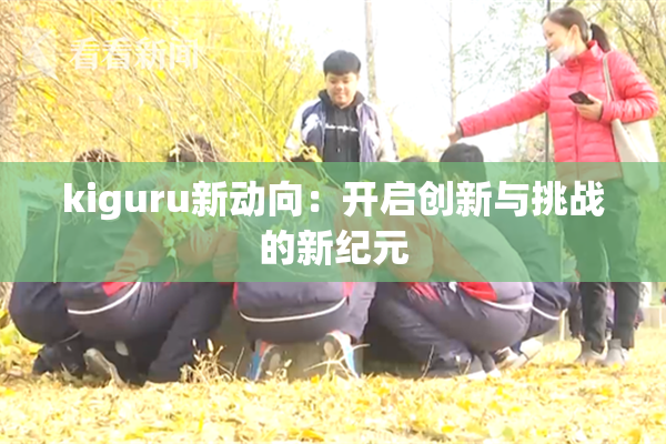 kiguru新动向：开启创新与挑战的新纪元