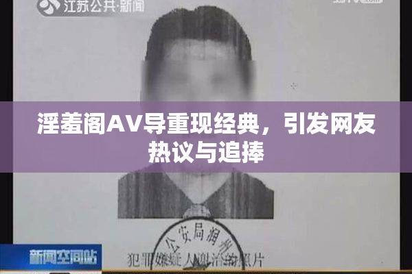 淫羞阁AV导重现经典，引发网友热议与追捧